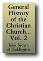 General History of the Christian Church, from the Birth of our Saviour to the present Time - Volume 2 of 2 by John Brown of Haddington