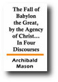 The Fall of Babylon the Great, by the Agency of Christ, and Through the Instrumentality of His Witnesses: In Four Discourses (1821) by Archibald Mason