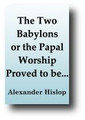 The Two Babylons or the Papal Worship Proved to Be the Worship of Nimrod and His Wife (1916) by Alexander Hislop