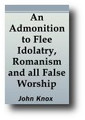 An Admonition to Flee Idolatry, Romanism and All False Worship (1554) by John Knox