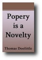 Popery is a Novelty; and the Protestants' Religion Was Not Only Before Luther, But the Same that Was Taught by Christ and His Apostles (1675, reprinted 1845) by Thomas Doolittle
