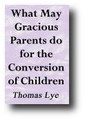 What May Gracious Parents Best Do for the Conversion of Those Children Whose Wickedness Is Occasioned By Their Sinful Severity or Indulgence? by Thomas Lye