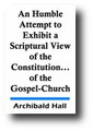 An Humble Attempt to Exhibit a Scriptural View of the Constitution, Order, Discipline, and Fellowship of the Gospel-Church (1785) by Archibald Hall