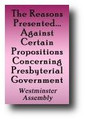The Reasons Presented by the Dissenting Brethren Against Certain Propositions Concerning Presbyterial Government. And the Proofs of them Voted by the Assembly of Divines, sitting by authority of Parliament, at Westminster... by Westminster Assembly