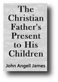 The Christian Father's Present to His Children by John Angell James