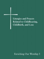 Liturgies and Prayers Related to Childbearing, Childbirth, and Loss: Enriching Our Worship 5