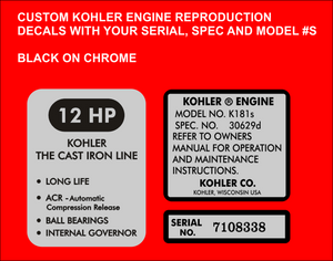 Chrome Kohler Engine decal set customized with your
Horse Power, Serial No. Spec No. And Model No
Use the collection boxes to the right of the image to
enter your info before adding to cart.