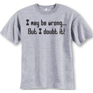 I May Be Wrong..but I Doubt It T-shirt