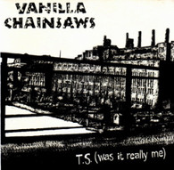 VANILLA CHAINSAWS  -   T.S. (was it really me)/ Everything (G68594/7s)