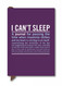 I Can't Sleep Mini Inner-Truth Journal. 2012 edition by Knock Knock. Includes over 160 pages, 70 lined pages for writing, and 70 quotes on the topic of insomnia and sleep. It also includes a great ribbon page marker to help keep track of where you left off. Great gift for anyone having a hard time sleeping.