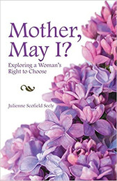 MOTHER, MAY I? - Exploring a Woman’s right to Choose -  By Julienne Scofield Seely