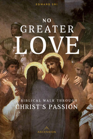No Greater Love: A Biblical Walk Through Christ's Passion - Edward Sri