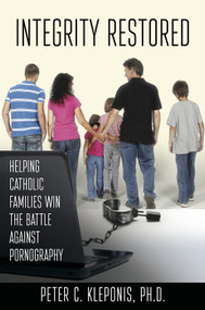 Integrity Restored: Helping Catholic Families Win the Battle Against Pornography - Peter C. Kleponis