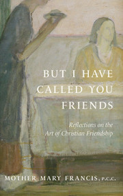 But I Have Called You Friends: Reflections on the Art of Christian Friendship - Mother Mary Francis, PCC