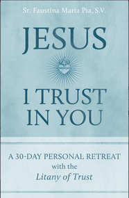 Jesus I Trust in You: A 30-Day Personal Retreat with the Litany of Trust - Sr. Faustina Maria Pia, S.V.