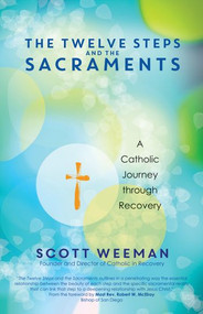 The Twelve Steps and the Sacraments: A Catholic Journey through Recovery - Scott Weeman
