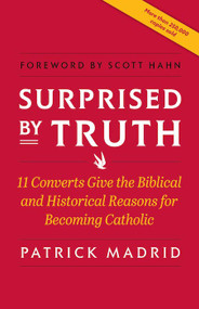 Surprised by Truth: 11 Converts Give the Biblical and Historical Reasons for Becoming Catholic - Patrick Madrid