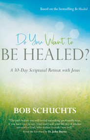 Do You Want to Be Healed? A 10-Day Scriptural Retreat with Jesus - Bob Schuchts