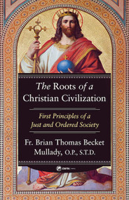 The Roots of a Christian Civilization: First Principles of a Just and Ordered Society - Fr. Brian Mullady, OP