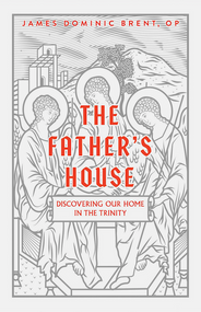 The Father's House - Discovering Our Home In The Trinity - Fr. James Dominic Brent, OP