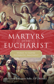 Martyrs of the Eucharist: Stories to Inspire Eucharistic Amazement - Fr J. Francis Sofie, OP