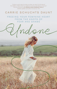 Undone Freeing Your Feminine Heart from the Knots of Fear and Shame - Carrie Schuchts Daunt (Editor)