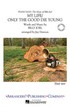 My Life/Only the Good Die Young by Billy Joel. Arranged by Jay Dawson. For Marching Band (Score & Parts). Arrangers' Publ Marching Band. Grade 3. Published by Arrangers' Publishing Company.

Instrumentation:

- FULL SCORE 12 pages

- FLUTE 1 1 page

- FLUTE 2 1 page

- CLARINET 1 2 pages

- CLARINET 2 2 pages

- BASS CLARINET 2 pages

- ALTO SAX 1 2 pages

- ALTO SAX 2 2 pages

- TENOR SAX 2 pages

- BARITONE SAX 2 pages

- TRUMPET 1 1 page

- TRUMPET 2 1 page

- F HORN 1 page

- BB HORN 1 page

- TROMBONE 2 pages

- BARITONE B.C. 2 pages

- BARITONE T.C. 2 pages

- TUBA 2 pages

- ELECTRIC BASS 2 pages

- QUINT-TOMS 2 pages

- SNARE 2 pages

- AUX. PERC. 1 2 pages

- AUX. PERC. 2 2 pages

- BASS DRUMS 2 pages

- CYMBALS 2 pages

- VIBRAPHONE/CRASH CYM. 2 pages

- MARIMBA/CRASH CYM. 2 pages