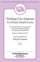 Nothing Can Separate Us from God's Love by Lloyd Larson. For Choral (SATB). Fred Bock Publications. 12 pages. Fred Bock Music Company #BG2565. Published by Fred Bock Music Company.

Based on a text by the apostle Paul, Lloyd Larson captures the promise of God's love in this stately anthem. The piano accompaniment offers a classical dignity while the vocal writing is both solid and engaging.

Minimum order 6 copies.