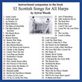 52 Scottish Songs for All Harps (Companion CD to the Songbook). Arranged by Sylvia Woods. For Harp. Harp. CD only. Published by Hal Leonard.

This companion CD will assist harp players in learning the pieces in the 52 Scottish Songs for All Harps book. Since many will want to “play along” as they learn, Sylvia has recorded most of the pieces slower than they are usually played and as “straight” as possible with little or no expression or rhythmic variations. Each piece has two arrangements: (A) an easy version, and (B) one that is more difficult. On these recordings Sylvia plays version A directly followed by version B. Since the two versions can be played as a duet, you can play either version along with the recording. The companion CD includes all the pieces from the book and in the same order.