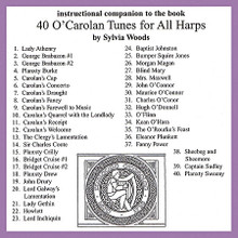 40 O'Carolan Tunes for All Harps (Companion CD to the Songbook). Arranged by Sylvia Woods. For Harp. Harp. CD only. Published by Hal Leonard.

This companion CD will assist harp players in learning the pieces in the 40 O'Carolan Tunes for All Harps book. Since many will want to “play along” as they learn, Sylvia has recorded most of the pieces slower than they are usually played and as “straight” as possible with little or no expression or rhythmic variations. Each piece has two arrangements: (A) an easy version, and (B) one that is more difficult. On these recordings Sylvia plays version A directly followed by version B. Since the two versions can be played as a duet, you can play either version along with the recording. The companion CD includes all the pieces from the book and in the same order.