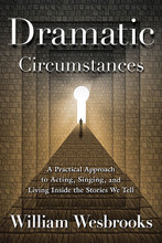 Dramatic Circumstances (On Acting, Singing, and Living Inside the Stories We Tell). Book. Softcover. 256 pages. Published by Applause Books.

In this groundbreaking book, noted director and educator William Wesbrooks provides an exciting and eminently practical approach for singers and actors who want to think about their work in a way that brings them a greater sense of vitality, freedom, and empowerment.

Drawing upon his years of experience and a keen psychological insight, Wesbrooks utilizes our inherent attraction to storytelling. He presents an exciting process that allows you as a performer to extract from the dramatic circumstances of stories everything you need to bring the characters you play and the songs you sing to a place of vibrant realization. His approach will inspire you to trust in yourself and your own ability as you use your mind, body, and spirit, so as to begin “living inside” your stories in a way that brings them to life for yourself as well as your audience.

The process is simple in its structure yet profound in its impact. Dramatic Circumstances will prove an invaluable resource for actors, singers, teachers, directors, and anyone else who knows and believes in the power of stories to inform and touch the lives of those who tell and hear them.