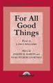 For All Good Things by Joseph M. Martin and Vicki Tucker Courtney. For Cello, Choral, Guitar, Recorder (SATB). Shawnee Press. Sacred, Thanksgiving. 16 pages. Shawnee Press #A8873. Published by Shawnee Press.

Uses: General, Thanksgiving

Scripture: Psalm 140, James 1:17

This specially commissioned piece is a canticle of thanks and a gentle reminder of the many blessings of God's almighty hand. A memorable melodic gesture kindly lifts this message of gratitude, making it an endearing addition to Thanksgiving services or anytime there is reflection on the goodness of the Lord. Memorable!

Minimum order 6 copies.