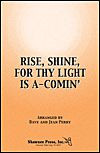 Rise, Shine, For Thy Light Is A-Comin' arranged by Dave Perry and Jean Perry. For Choral (TTB). Shawnee Press. 12 pages. Shawnee Press #C0328. Published by Shawnee Press.

This driving spiritual is an excellent choice in the various voicings for just about any choir size and type. The vocal ranges are comfortable. The voice-leading is logical and singable. Rise, Shine for Thy Light Is A-Comin' is a work that will help your choir explore active rhythmic texture, inner rhythmic pulse, dynamic contrast and full, healthy singing. Full piano accompaniment tracks available separately on Piano Trax 2004 (CD0218).

Minimum order 6 copies.