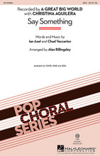 Say Something for Choral (SSA). Pop Choral Series. Published by Hal Leonard.

From the duo A Great Big World with Christina Aguilera, this emotional ballad immediately connects with the listener as the lyrics reflect on the break-up of a relationship through beautiful, aching harmonies over a steady piano ostinato.

Minimum order 6 copies.