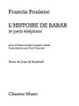 L'Histoire de Babar, le petit elephant (for Narrator and Piano Duet). Composed by Francis Poulenc (1899-1963). For Narrator, Piano Duet, 1 Piano, 4 Hands. Music Sales America. Softcover. 44 pages. Chester Music #CH82610. Published by Chester Music.

Includes 1 piano score (1 piano, 4 hands) and narrator score. Text by Jean de Brunhoff.