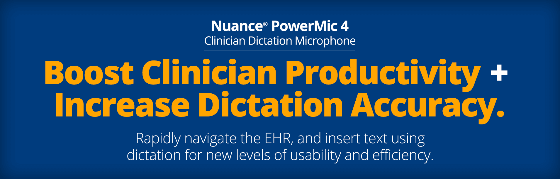 Nuance PowerMic 4 - Boost Clinician Productivity + Increase Dictation Accuracy. Rapidly navigate the EHR, and insert text using dictation for new levels of usability and efficiency.