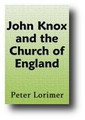 John Knox and the Church of England: His Work in Her Pulpit and His Influence Upon Her Liturgy, Articles, and Parties (1875) by Peter Lorimer