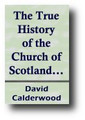 The True History of the Church of Scotland, From the Beginning of the Reformation, unto the end of the Reigne of King James VI (1678) by David Calderwood