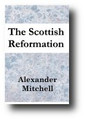 The Scottish Reformation: Its Epochs, Episodes, Leaders, and Distinctive Characteristics by Alexander F. Mitchell