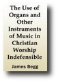 The Use of Organs and Other Instruments of Music in Christian Worship Indefensible (1866) by James Begg