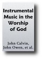 Instrumental Music in the Worship of God by John Calvin, John Owen, Jonathan Edwards, et al