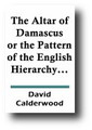 The Altar of Damascus or the Pattern of the English Hierarchy, and Church Policy Obtruded Upon the Church of Scotland (1621) by David Calderwood
