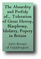 The Absurdity and Perfidy of All Authoritative Toleration of Gross Heresy, Blasphemy, Idolatry, Popery, in Britain by John Brown of Haddington