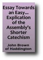 Essay Towards an Easy, Plain, Practical and Extensive Explication of the Assembly's Shorter Catechism (1859, from the sixth Edinburgh edition) by John Brown of Haddington