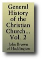 General History of the Christian Church, from the Birth of our Saviour to the present Time - Volume 2 of 2 by John Brown of Haddington