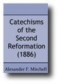 Catechisms of the Second Reformation (1886) The Shorter Catechism and its Puritan Precursors. Rutherford's and other Scottish Catechisms of the same epoch by Alexander F. Mitchell