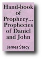 Hand-book of Prophecy, Containing a Brief Outline of the Prophecies of Daniel and John, Together with a Critical Essay on the Second Advent by James Stacy