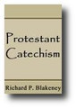 Protestant Catechism or Popery Refuted and Protestantism Established By the Word of God by Richard P. Blakeney