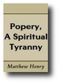 Popery, A Spiritual Tyranny by Matthew Henry