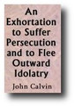An Exhortation to Suffer Persecution and to Flee Outward Idolatry (1553) by John Calvin